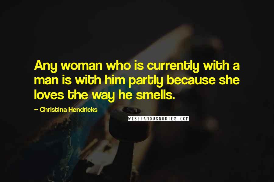 Christina Hendricks Quotes: Any woman who is currently with a man is with him partly because she loves the way he smells.