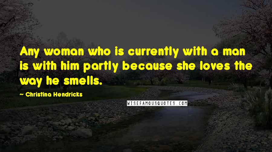 Christina Hendricks Quotes: Any woman who is currently with a man is with him partly because she loves the way he smells.