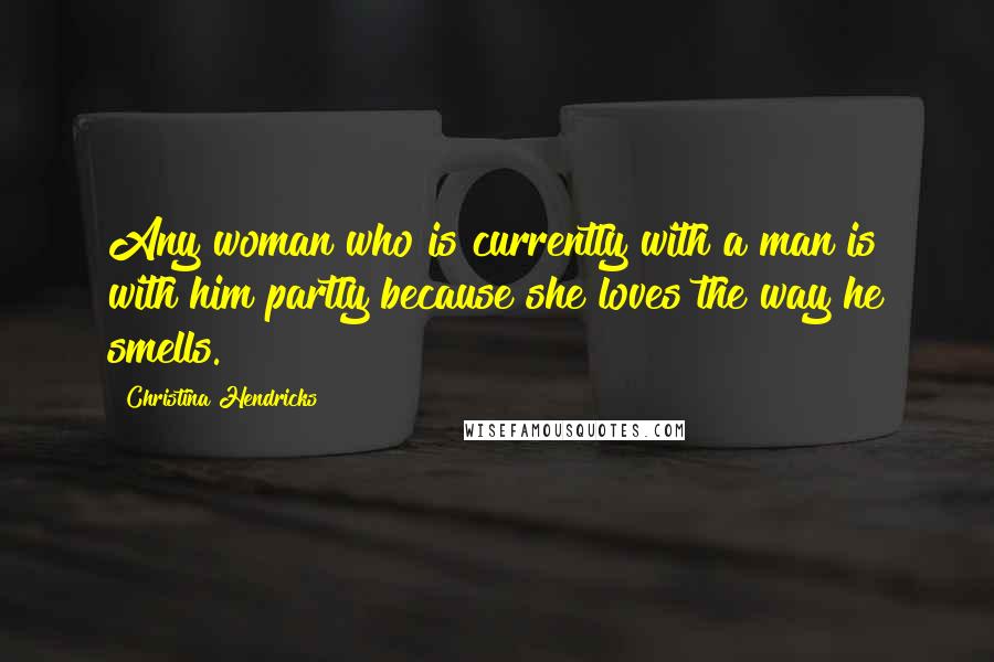 Christina Hendricks Quotes: Any woman who is currently with a man is with him partly because she loves the way he smells.