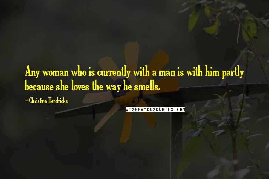 Christina Hendricks Quotes: Any woman who is currently with a man is with him partly because she loves the way he smells.