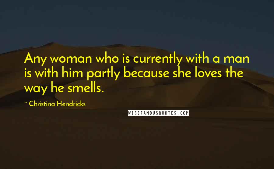 Christina Hendricks Quotes: Any woman who is currently with a man is with him partly because she loves the way he smells.