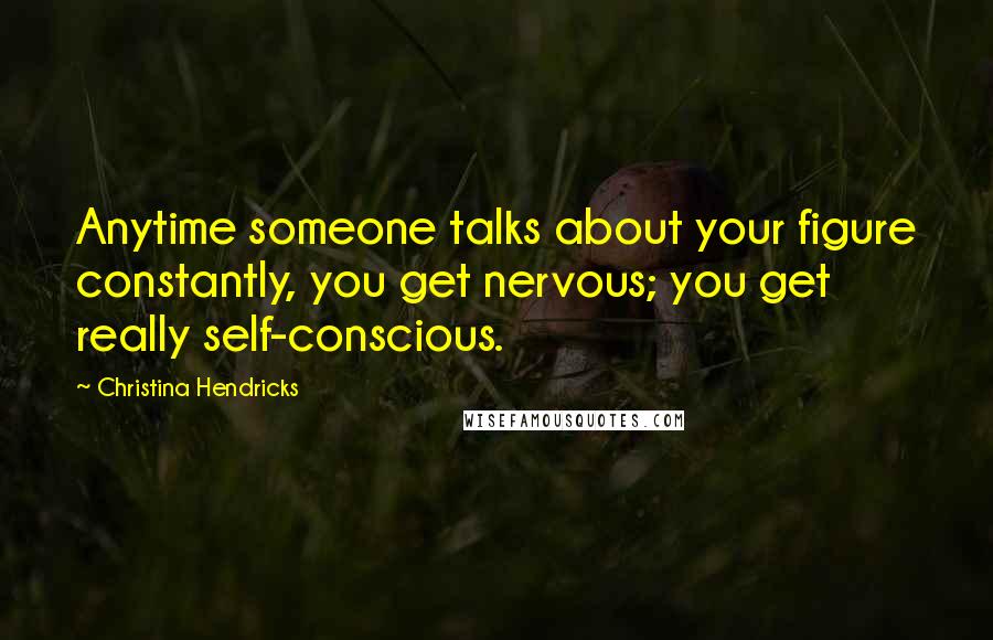 Christina Hendricks Quotes: Anytime someone talks about your figure constantly, you get nervous; you get really self-conscious.