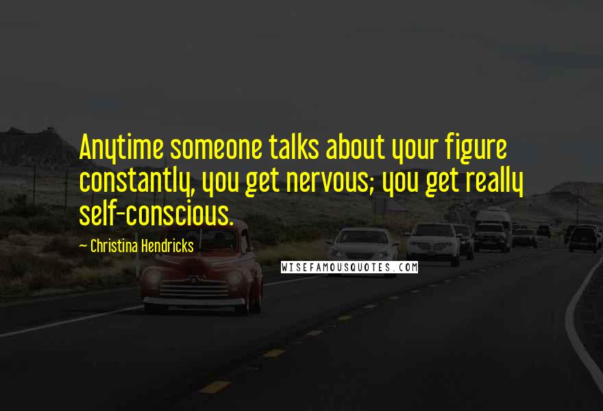 Christina Hendricks Quotes: Anytime someone talks about your figure constantly, you get nervous; you get really self-conscious.