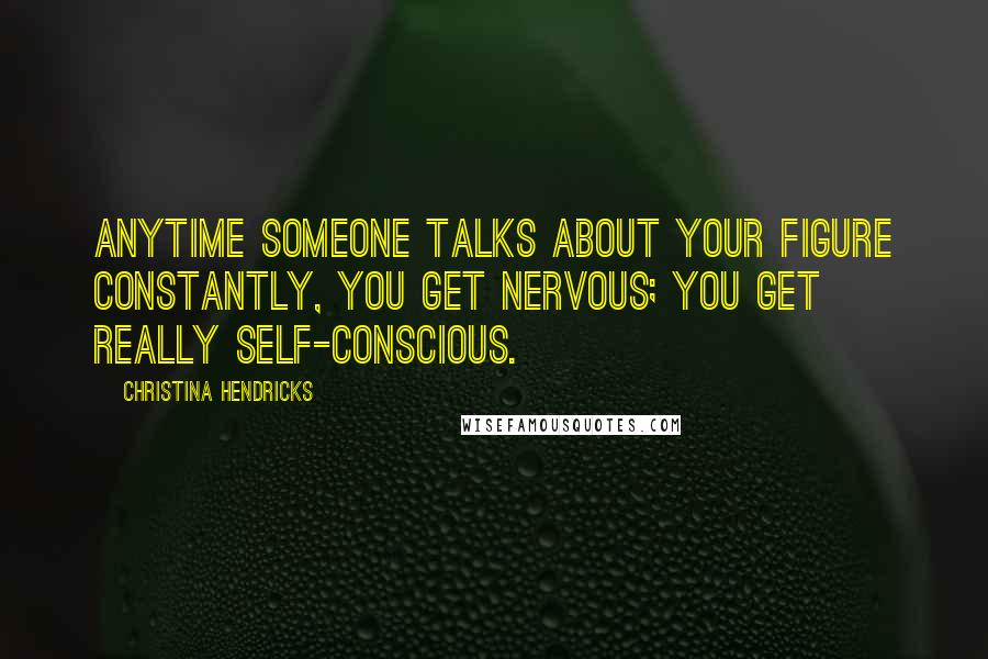 Christina Hendricks Quotes: Anytime someone talks about your figure constantly, you get nervous; you get really self-conscious.