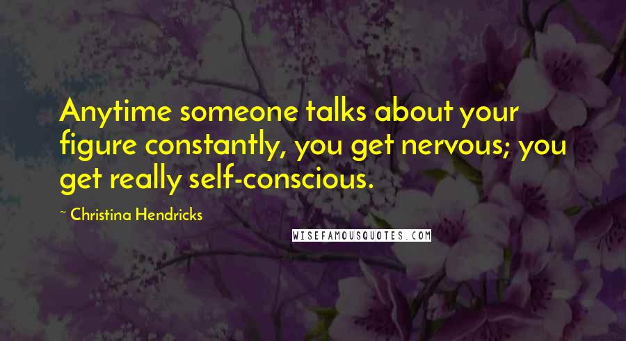 Christina Hendricks Quotes: Anytime someone talks about your figure constantly, you get nervous; you get really self-conscious.