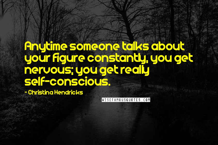 Christina Hendricks Quotes: Anytime someone talks about your figure constantly, you get nervous; you get really self-conscious.