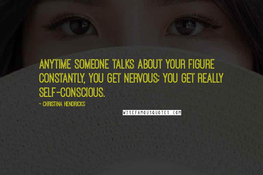 Christina Hendricks Quotes: Anytime someone talks about your figure constantly, you get nervous; you get really self-conscious.