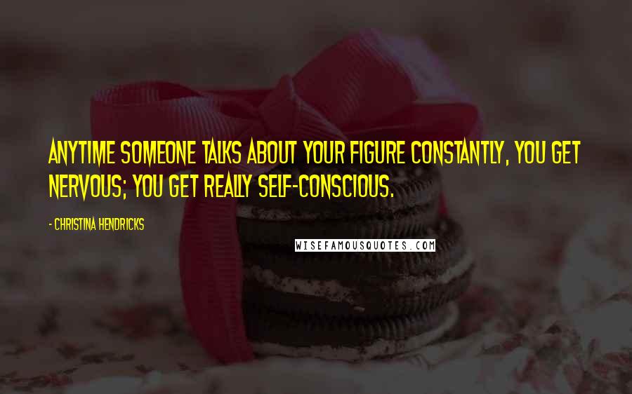 Christina Hendricks Quotes: Anytime someone talks about your figure constantly, you get nervous; you get really self-conscious.