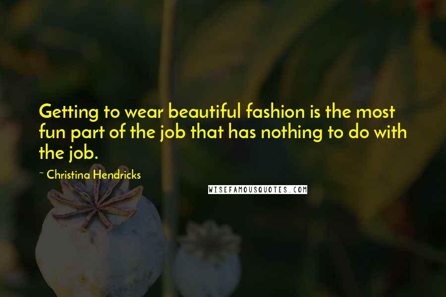 Christina Hendricks Quotes: Getting to wear beautiful fashion is the most fun part of the job that has nothing to do with the job.