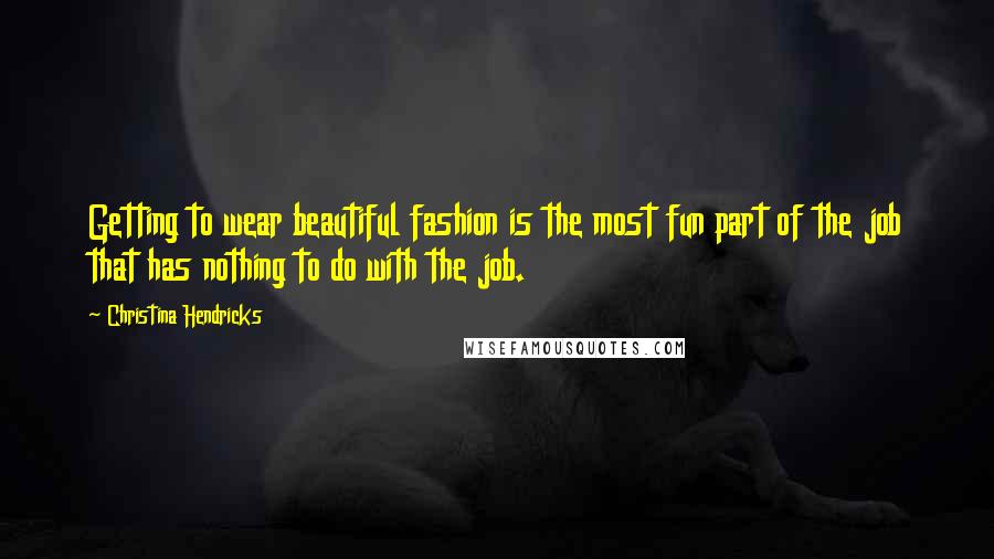 Christina Hendricks Quotes: Getting to wear beautiful fashion is the most fun part of the job that has nothing to do with the job.