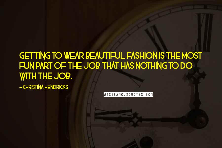 Christina Hendricks Quotes: Getting to wear beautiful fashion is the most fun part of the job that has nothing to do with the job.