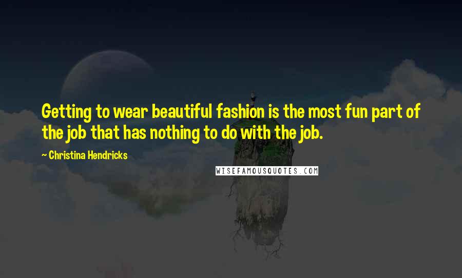 Christina Hendricks Quotes: Getting to wear beautiful fashion is the most fun part of the job that has nothing to do with the job.