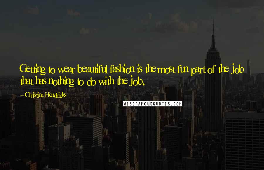 Christina Hendricks Quotes: Getting to wear beautiful fashion is the most fun part of the job that has nothing to do with the job.