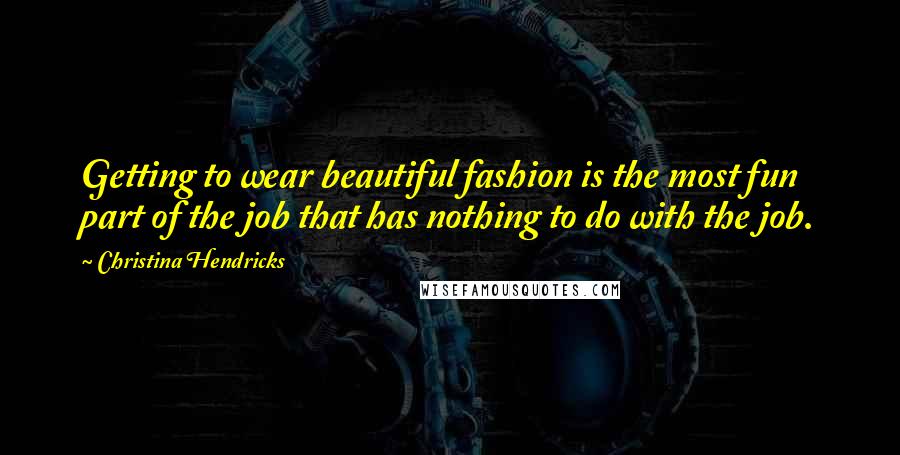 Christina Hendricks Quotes: Getting to wear beautiful fashion is the most fun part of the job that has nothing to do with the job.