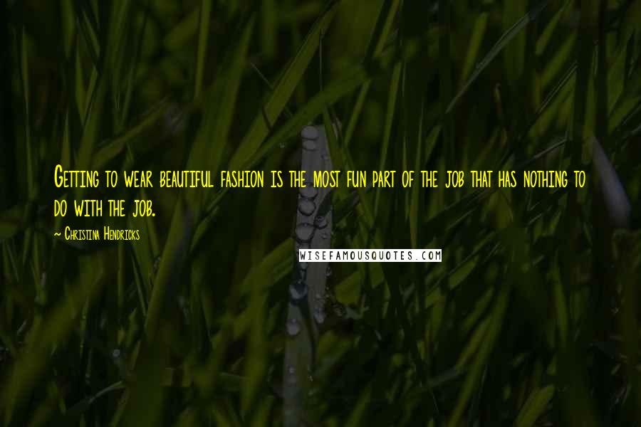 Christina Hendricks Quotes: Getting to wear beautiful fashion is the most fun part of the job that has nothing to do with the job.
