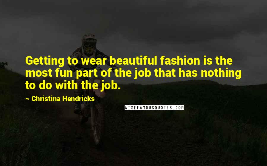 Christina Hendricks Quotes: Getting to wear beautiful fashion is the most fun part of the job that has nothing to do with the job.