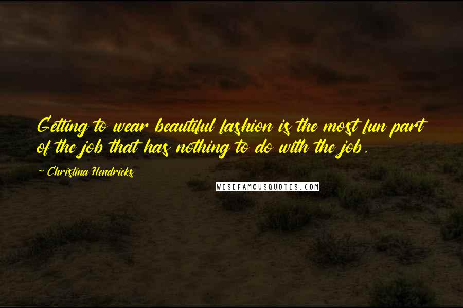 Christina Hendricks Quotes: Getting to wear beautiful fashion is the most fun part of the job that has nothing to do with the job.