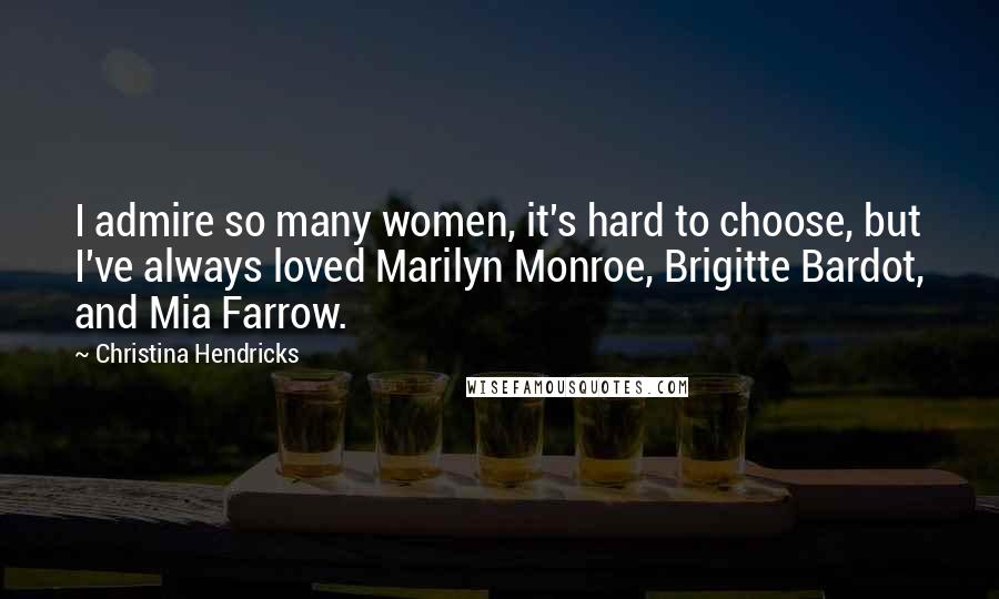 Christina Hendricks Quotes: I admire so many women, it's hard to choose, but I've always loved Marilyn Monroe, Brigitte Bardot, and Mia Farrow.