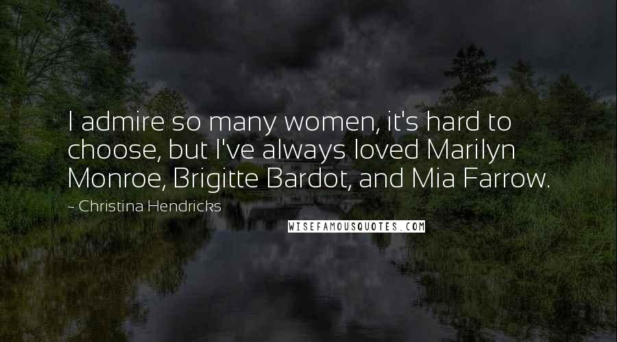 Christina Hendricks Quotes: I admire so many women, it's hard to choose, but I've always loved Marilyn Monroe, Brigitte Bardot, and Mia Farrow.