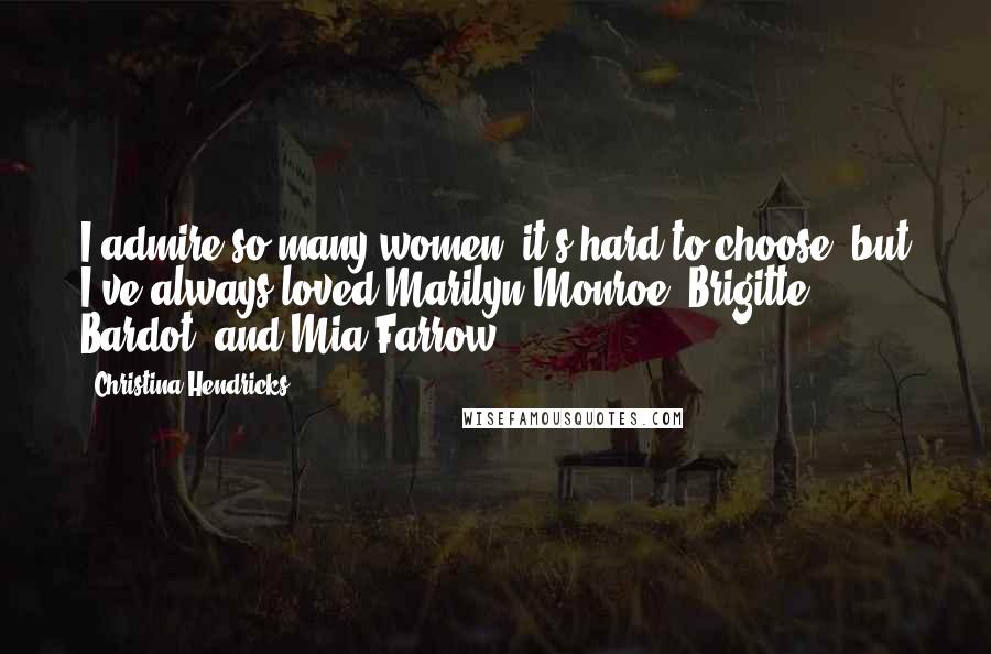 Christina Hendricks Quotes: I admire so many women, it's hard to choose, but I've always loved Marilyn Monroe, Brigitte Bardot, and Mia Farrow.