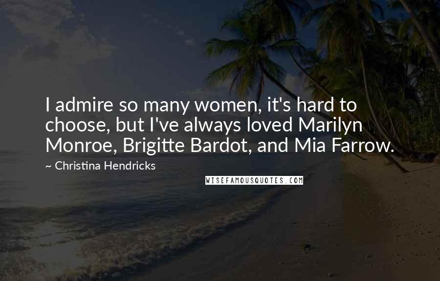 Christina Hendricks Quotes: I admire so many women, it's hard to choose, but I've always loved Marilyn Monroe, Brigitte Bardot, and Mia Farrow.