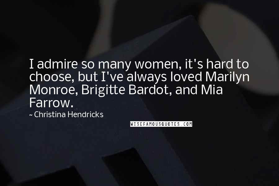 Christina Hendricks Quotes: I admire so many women, it's hard to choose, but I've always loved Marilyn Monroe, Brigitte Bardot, and Mia Farrow.