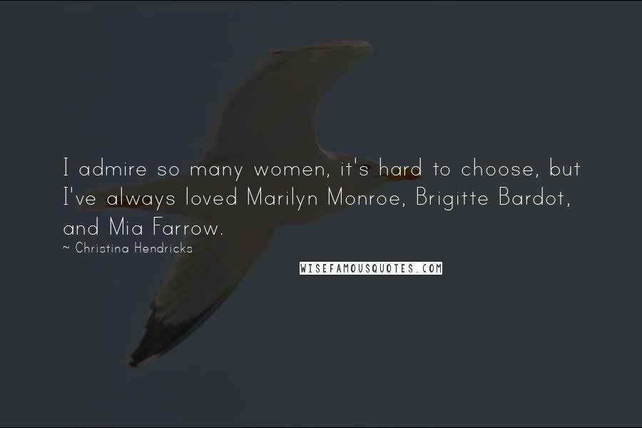 Christina Hendricks Quotes: I admire so many women, it's hard to choose, but I've always loved Marilyn Monroe, Brigitte Bardot, and Mia Farrow.