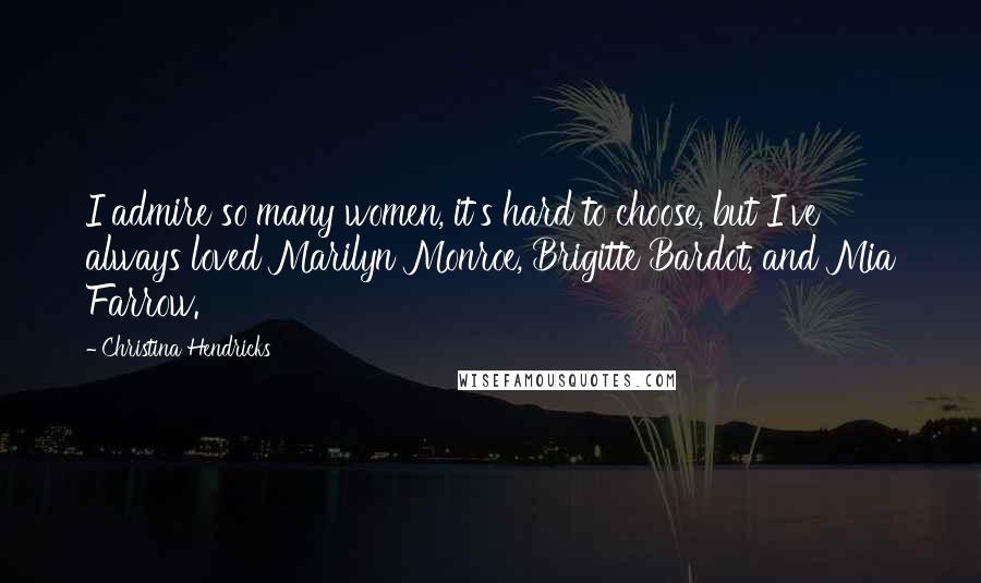 Christina Hendricks Quotes: I admire so many women, it's hard to choose, but I've always loved Marilyn Monroe, Brigitte Bardot, and Mia Farrow.