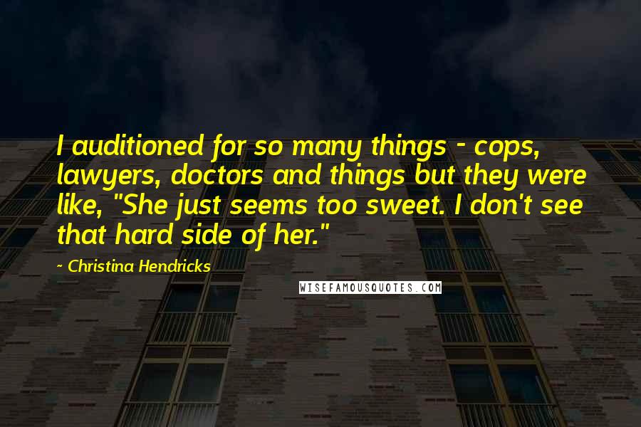 Christina Hendricks Quotes: I auditioned for so many things - cops, lawyers, doctors and things but they were like, "She just seems too sweet. I don't see that hard side of her."