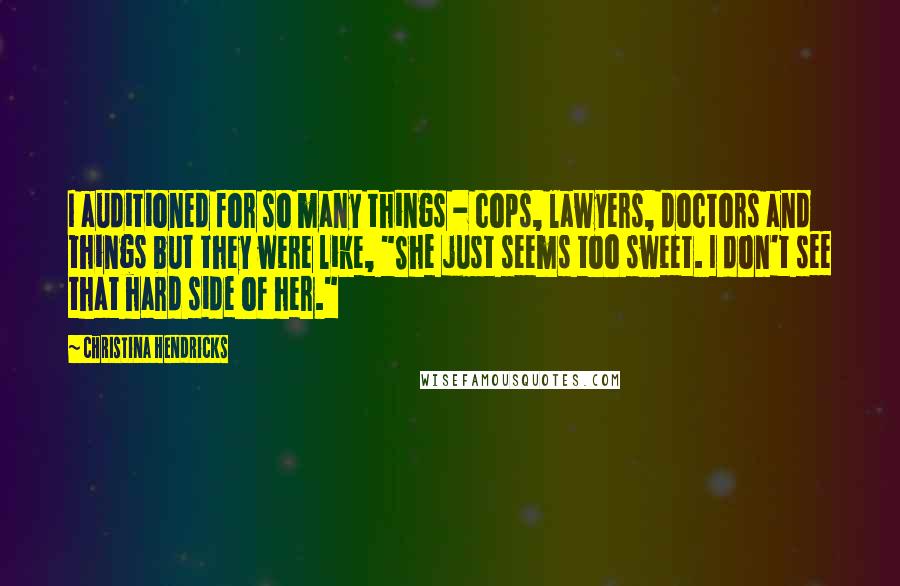 Christina Hendricks Quotes: I auditioned for so many things - cops, lawyers, doctors and things but they were like, "She just seems too sweet. I don't see that hard side of her."