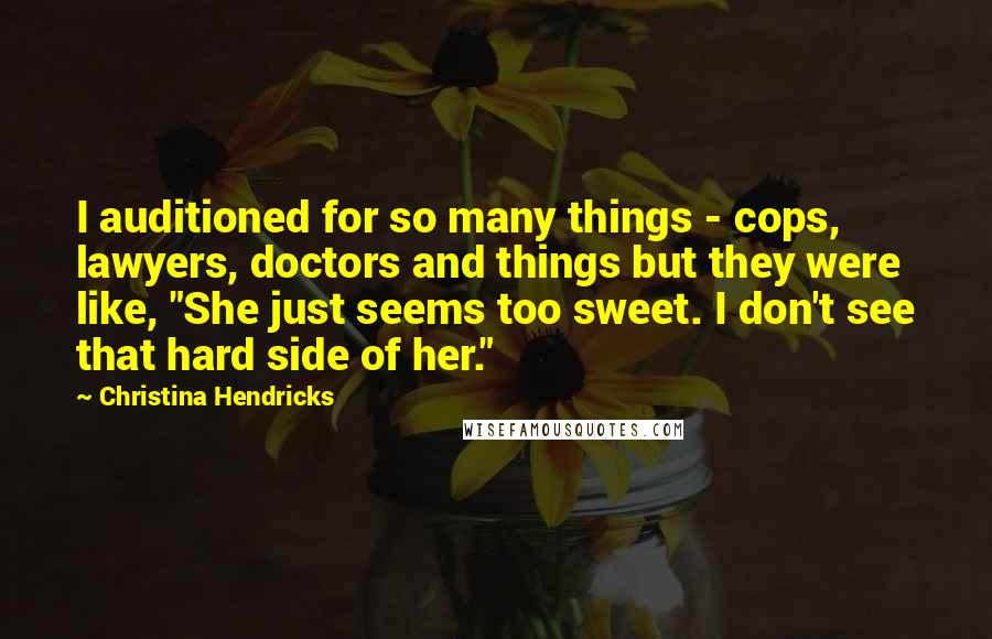 Christina Hendricks Quotes: I auditioned for so many things - cops, lawyers, doctors and things but they were like, "She just seems too sweet. I don't see that hard side of her."