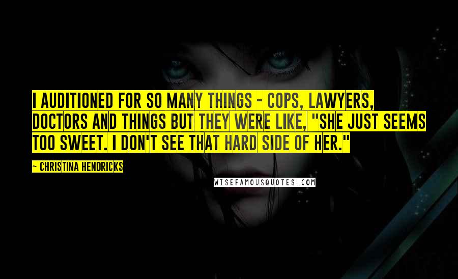 Christina Hendricks Quotes: I auditioned for so many things - cops, lawyers, doctors and things but they were like, "She just seems too sweet. I don't see that hard side of her."