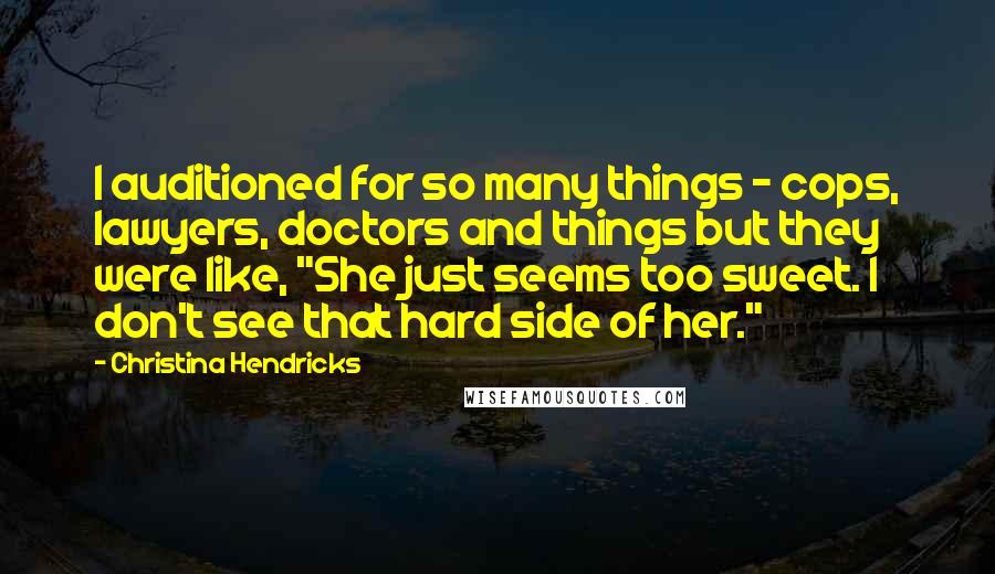 Christina Hendricks Quotes: I auditioned for so many things - cops, lawyers, doctors and things but they were like, "She just seems too sweet. I don't see that hard side of her."