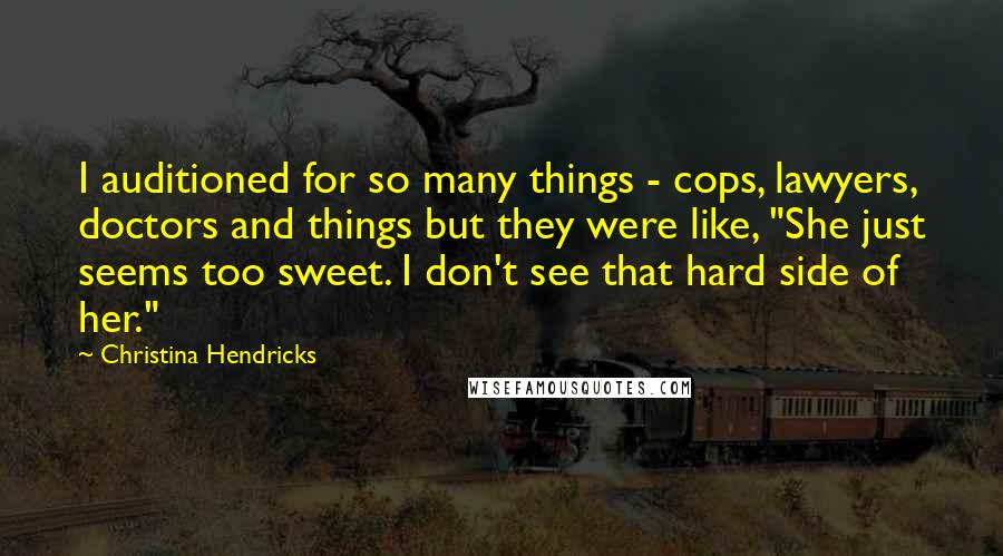 Christina Hendricks Quotes: I auditioned for so many things - cops, lawyers, doctors and things but they were like, "She just seems too sweet. I don't see that hard side of her."
