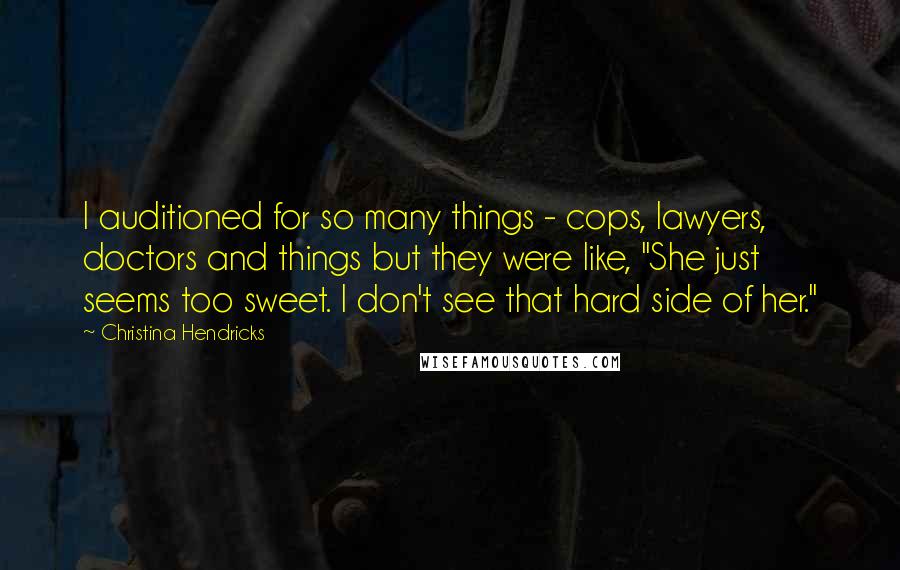 Christina Hendricks Quotes: I auditioned for so many things - cops, lawyers, doctors and things but they were like, "She just seems too sweet. I don't see that hard side of her."