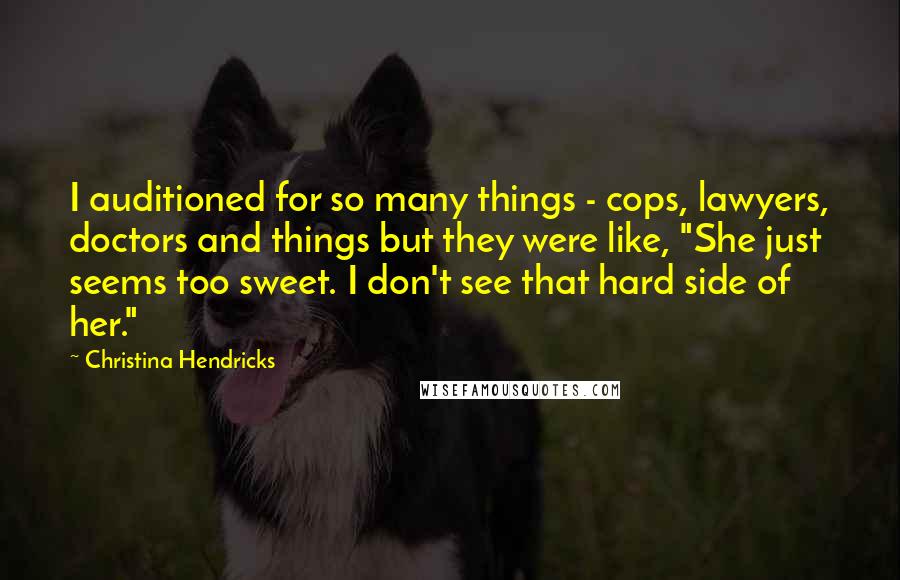 Christina Hendricks Quotes: I auditioned for so many things - cops, lawyers, doctors and things but they were like, "She just seems too sweet. I don't see that hard side of her."