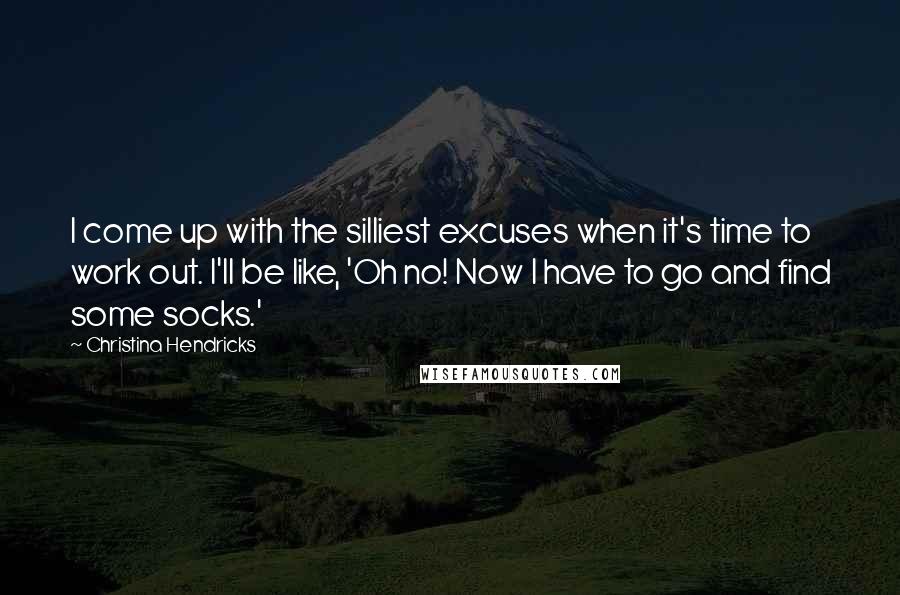 Christina Hendricks Quotes: I come up with the silliest excuses when it's time to work out. I'll be like, 'Oh no! Now I have to go and find some socks.'