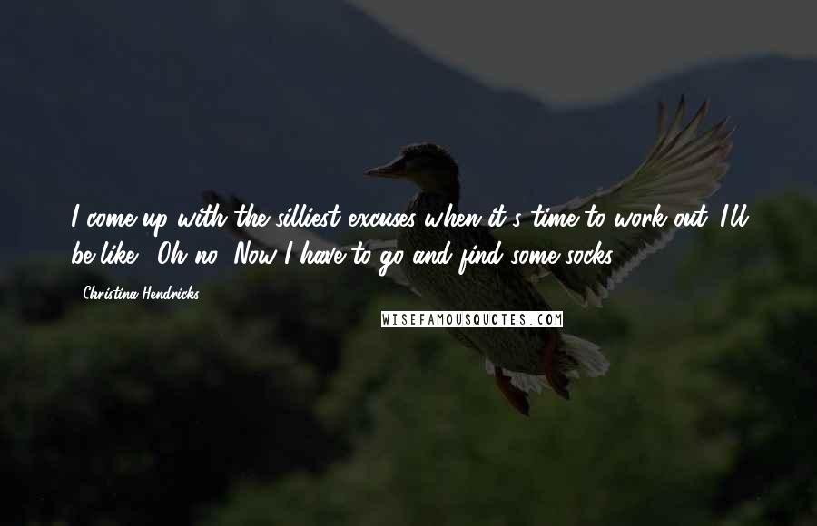 Christina Hendricks Quotes: I come up with the silliest excuses when it's time to work out. I'll be like, 'Oh no! Now I have to go and find some socks.'