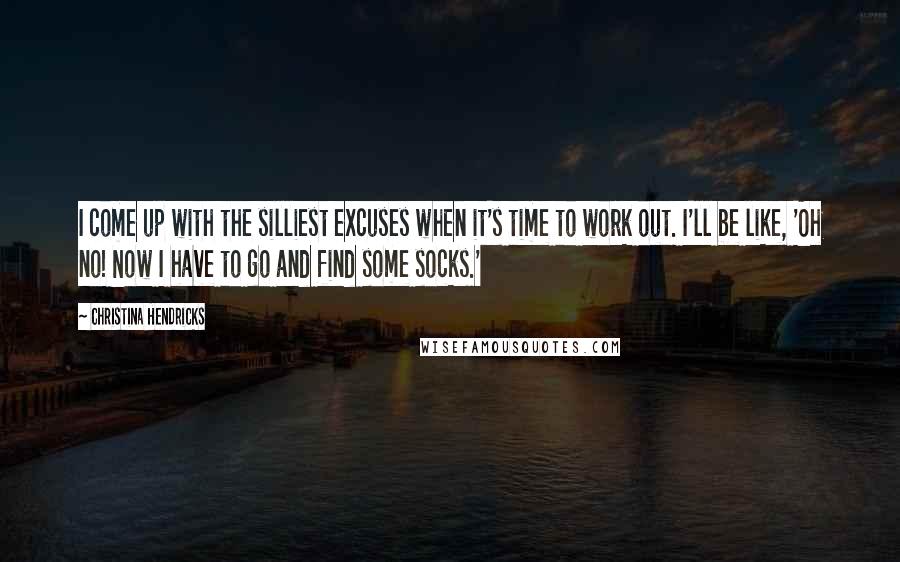 Christina Hendricks Quotes: I come up with the silliest excuses when it's time to work out. I'll be like, 'Oh no! Now I have to go and find some socks.'