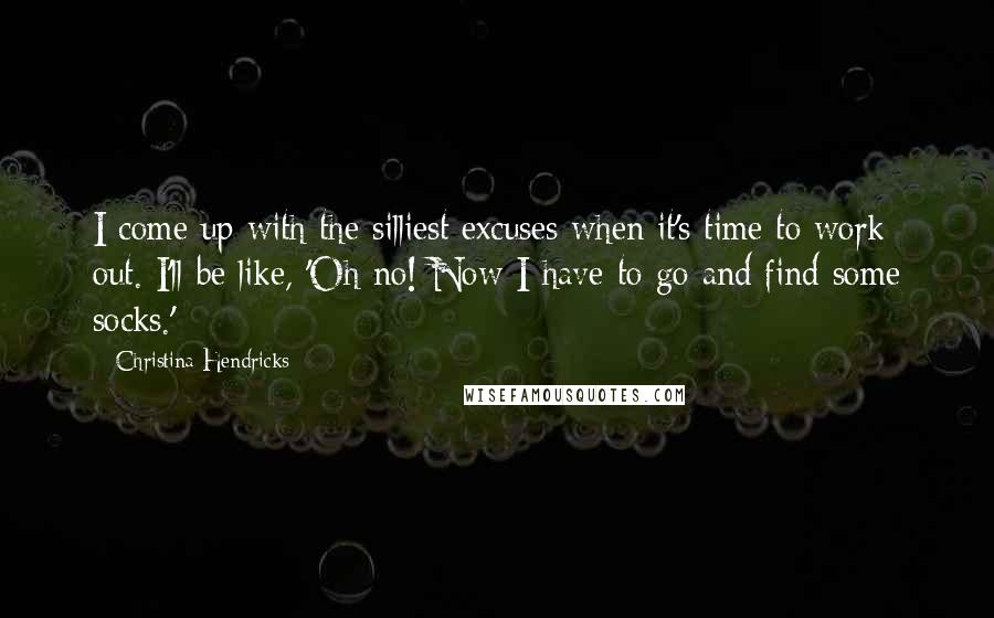 Christina Hendricks Quotes: I come up with the silliest excuses when it's time to work out. I'll be like, 'Oh no! Now I have to go and find some socks.'