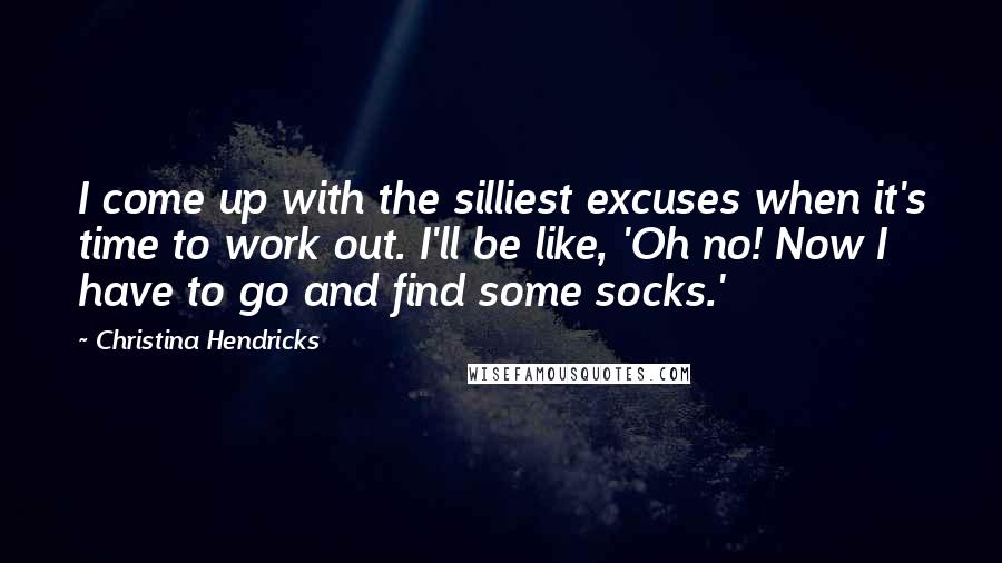 Christina Hendricks Quotes: I come up with the silliest excuses when it's time to work out. I'll be like, 'Oh no! Now I have to go and find some socks.'