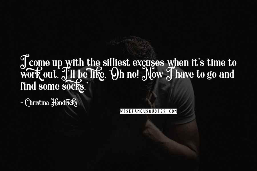 Christina Hendricks Quotes: I come up with the silliest excuses when it's time to work out. I'll be like, 'Oh no! Now I have to go and find some socks.'