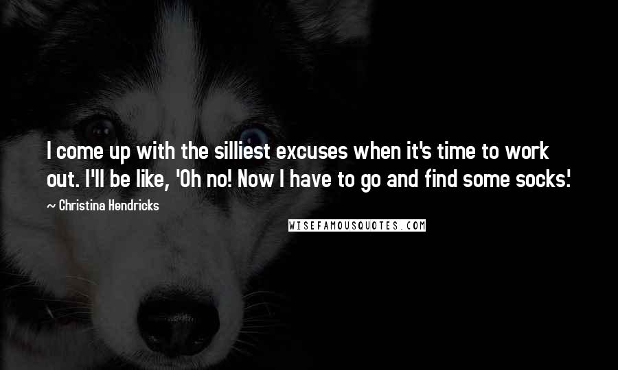 Christina Hendricks Quotes: I come up with the silliest excuses when it's time to work out. I'll be like, 'Oh no! Now I have to go and find some socks.'