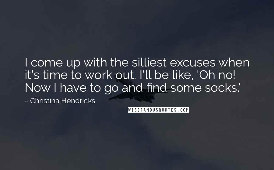 Christina Hendricks Quotes: I come up with the silliest excuses when it's time to work out. I'll be like, 'Oh no! Now I have to go and find some socks.'