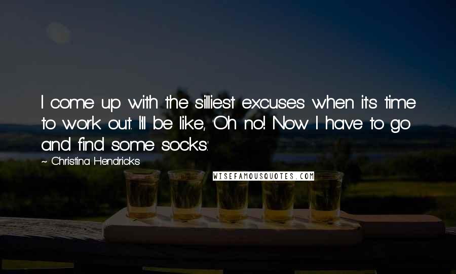 Christina Hendricks Quotes: I come up with the silliest excuses when it's time to work out. I'll be like, 'Oh no! Now I have to go and find some socks.'