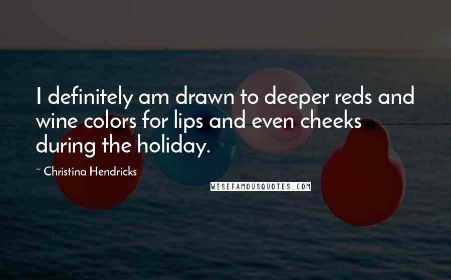 Christina Hendricks Quotes: I definitely am drawn to deeper reds and wine colors for lips and even cheeks during the holiday.