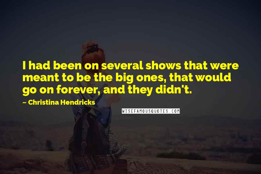 Christina Hendricks Quotes: I had been on several shows that were meant to be the big ones, that would go on forever, and they didn't.