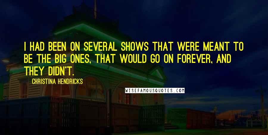 Christina Hendricks Quotes: I had been on several shows that were meant to be the big ones, that would go on forever, and they didn't.