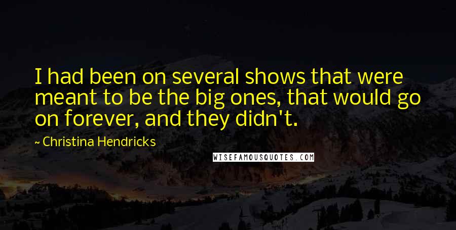 Christina Hendricks Quotes: I had been on several shows that were meant to be the big ones, that would go on forever, and they didn't.