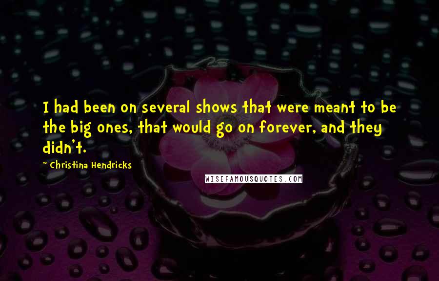 Christina Hendricks Quotes: I had been on several shows that were meant to be the big ones, that would go on forever, and they didn't.